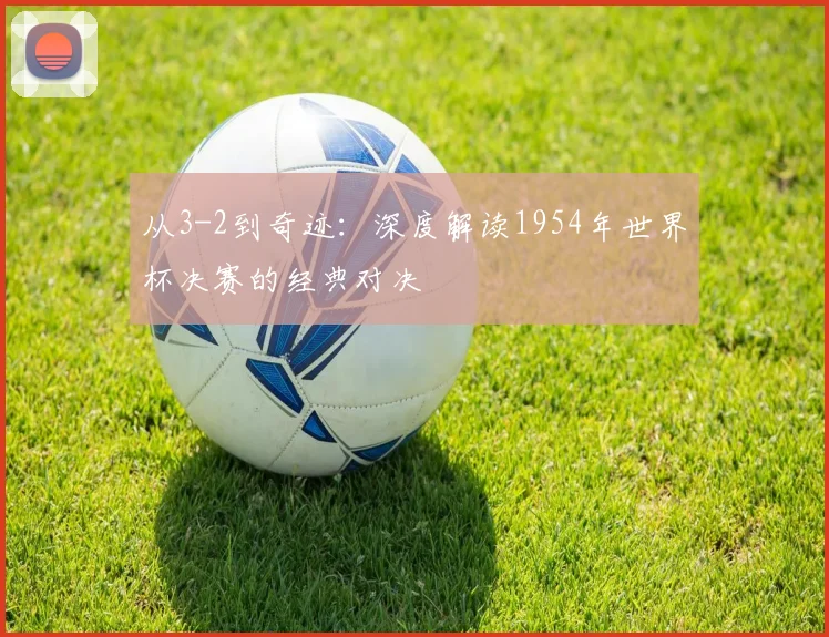 从3-2到奇迹：深度解读1954年世界杯决赛的经典对决