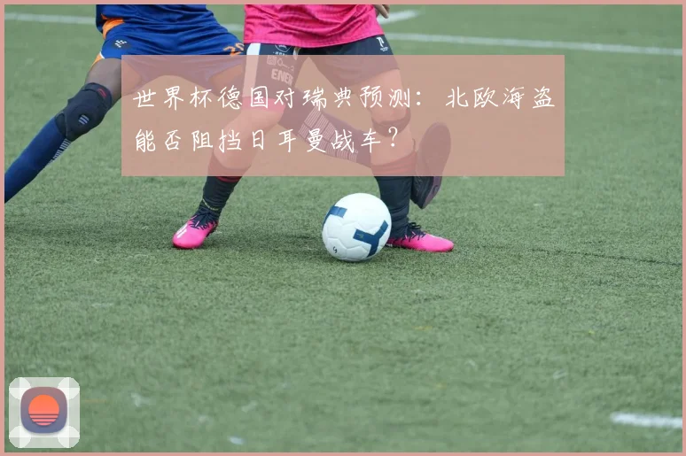 世界杯德国对瑞典预测：北欧海盗能否阻挡日耳曼战车？