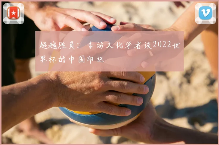 超越胜负：专访文化学者谈2022世界杯的中国印记