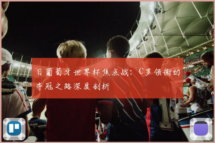 日葡萄牙世界杯焦点战：C罗领衔的夺冠之路深度剖析