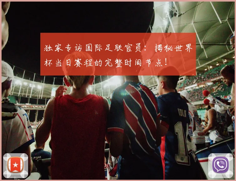 独家专访国际足联官员：揭秘世界杯当日赛程的完整时间节点！