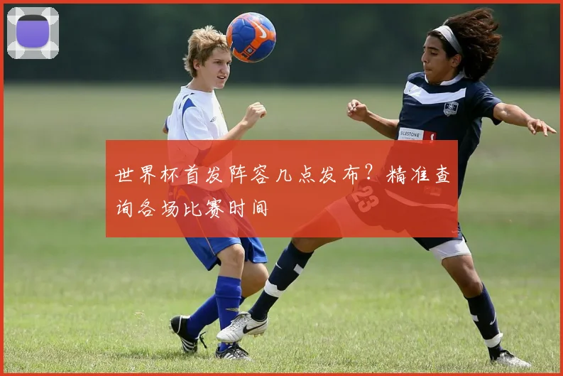 世界杯首发阵容几点发布？精准查询各场比赛时间