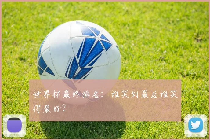 世界杯最终排名：谁笑到最后谁笑得最好？