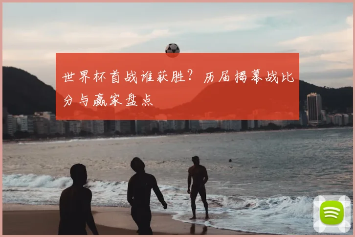 世界杯首战谁获胜？历届揭幕战比分与赢家盘点
