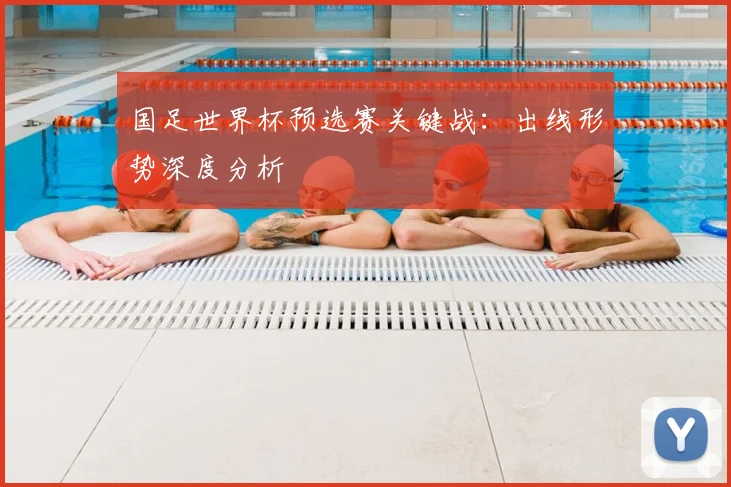 国足世界杯预选赛关键战：出线形势深度分析