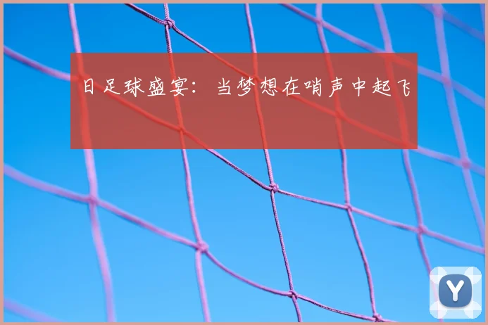 日足球盛宴：当梦想在哨声中起飞