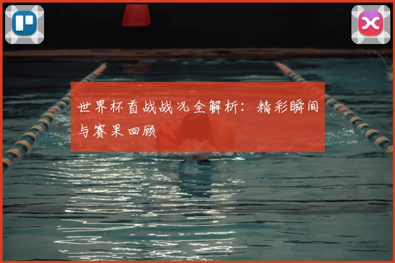 世界杯首战战况全解析：精彩瞬间与赛果回顾