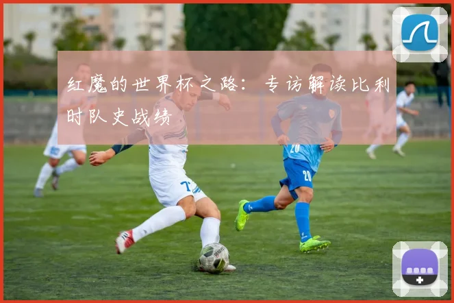 红魔的世界杯之路：专访解读比利时队史战绩