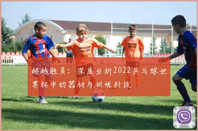 超越胜负：深度分析2022乒乓球世界杯中的器材与训练科技