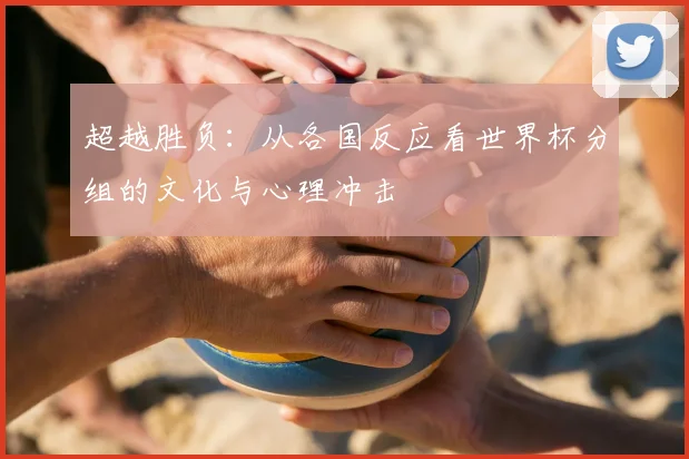 超越胜负：从各国反应看世界杯分组的文化与心理冲击
