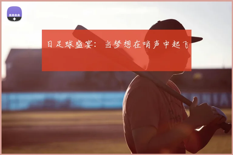 日足球盛宴：当梦想在哨声中起飞