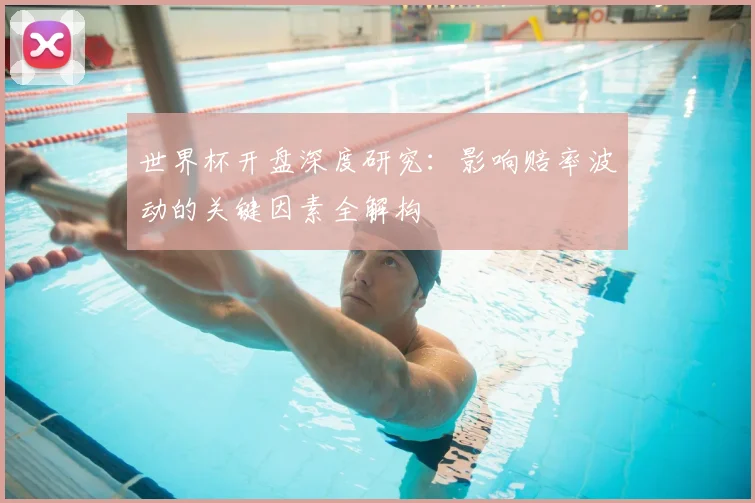 世界杯开盘深度研究：影响赔率波动的关键因素全解构