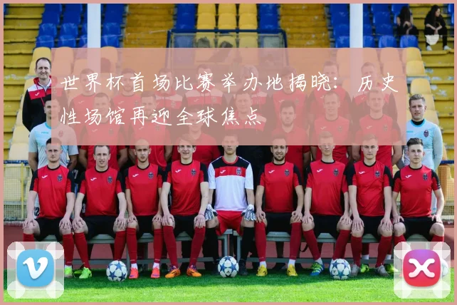 世界杯首场比赛举办地揭晓：历史性场馆再迎全球焦点