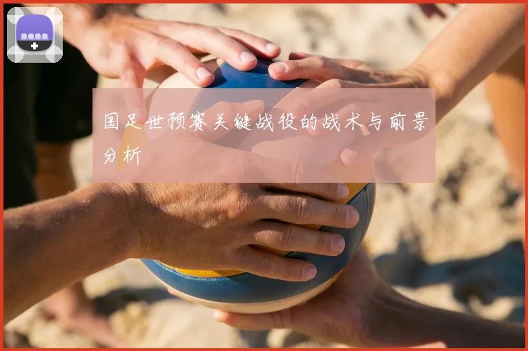 国足世预赛关键战役的战术与前景分析