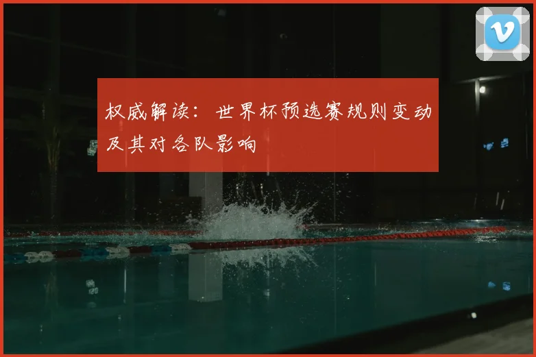权威解读：世界杯预选赛规则变动及其对各队影响
