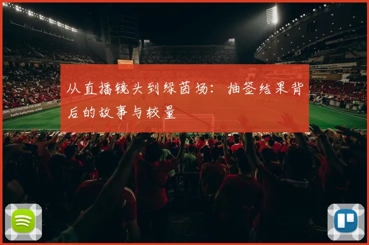 从直播镜头到绿茵场：抽签结果背后的故事与较量
