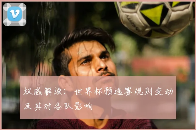 权威解读:世界杯预选赛规则变动及其对各队影响