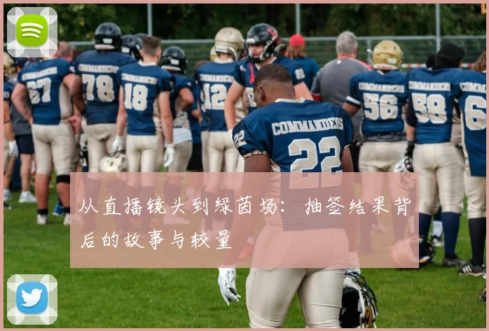 从直播镜头到绿茵场：抽签结果背后的故事与较量