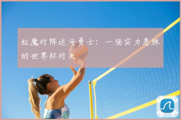 红魔对阵运河勇士:一场实力悬殊的世界杯对决
