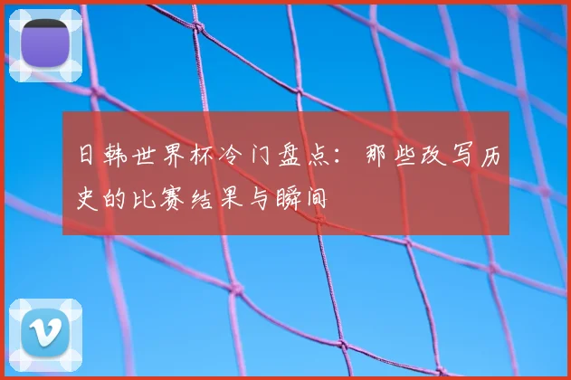 日韩世界杯冷门盘点：那些改写历史的比赛结果与瞬间
