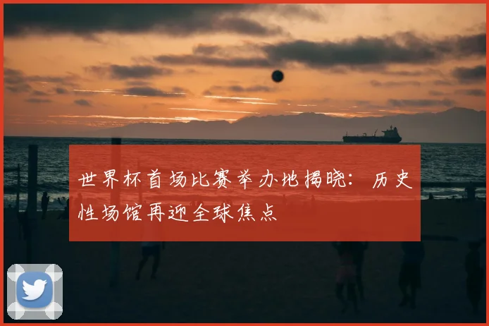 世界杯首场比赛举办地揭晓：历史性场馆再迎全球焦点