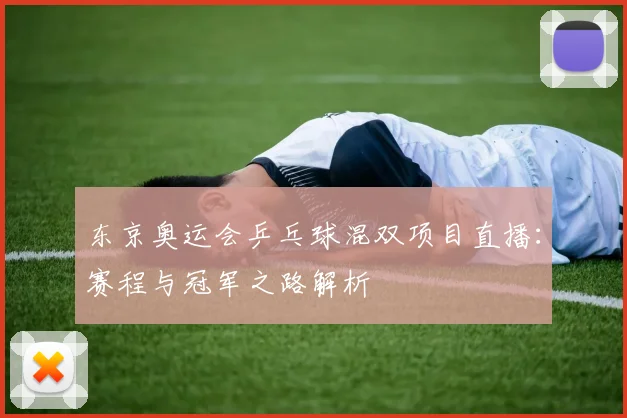 东京奥运会乒乓球混双项目直播：赛程与冠军之路解析