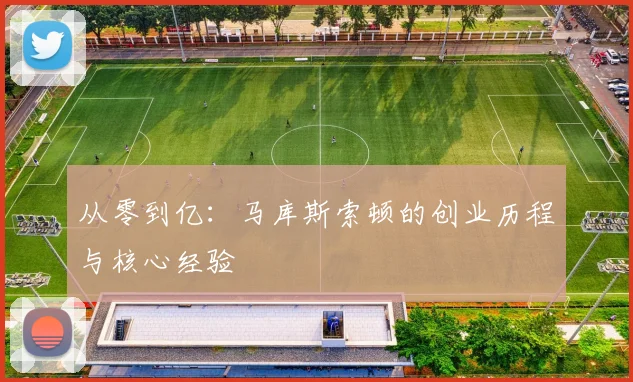 从零到亿：马库斯索顿的创业历程与核心经验