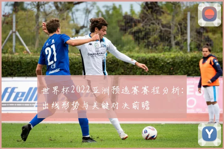 世界杯2022亚洲预选赛赛程分析：出线形势与关键对决前瞻