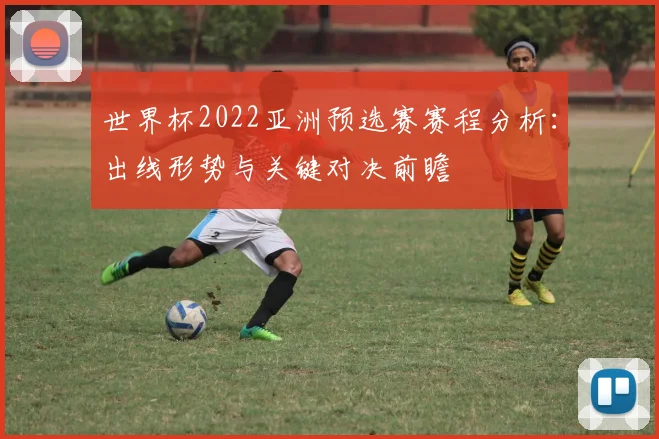世界杯2022亚洲预选赛赛程分析：出线形势与关键对决前瞻