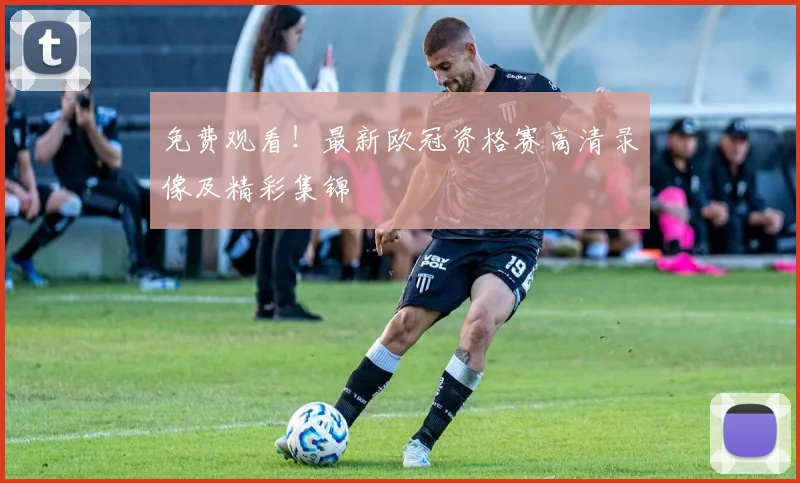 免费观看！最新欧冠资格赛高清录像及精彩集锦