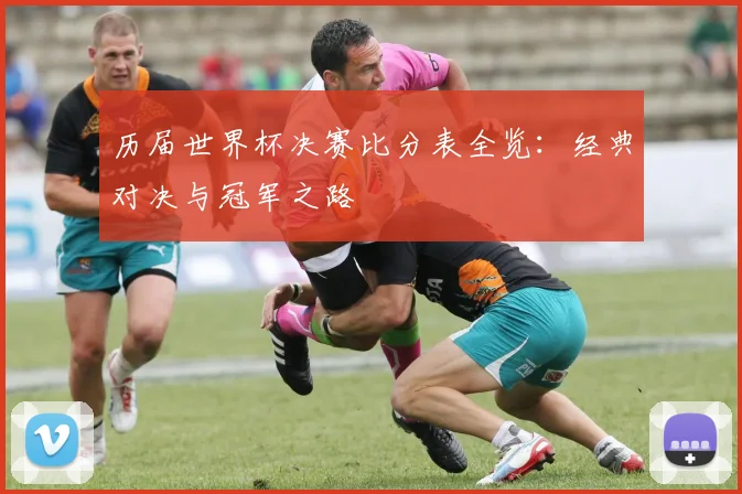 历届世界杯决赛比分表全览：经典对决与冠军之路