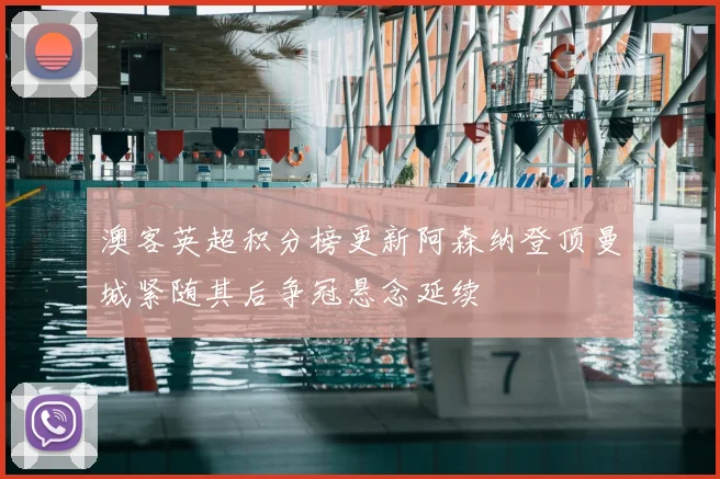 澳客英超积分榜更新阿森纳登顶曼城紧随其后争冠悬念延续