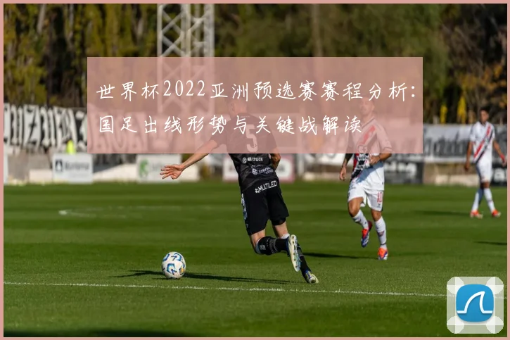 世界杯2022亚洲预选赛赛程分析：国足出线形势与关键战解读