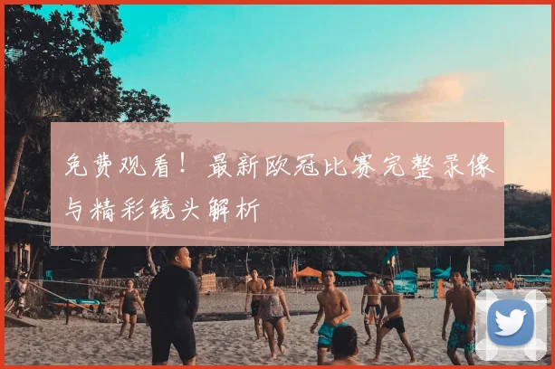 免费观看！最新欧冠比赛完整录像与精彩镜头解析