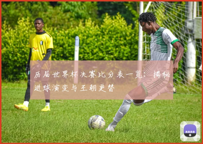历届世界杯决赛比分表一览：揭秘进球演变与王朝更替
