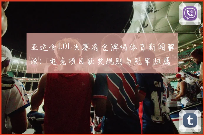 亚运会LOL决赛有金牌吗体育新闻解读：电竞项目获奖规则与冠军归属