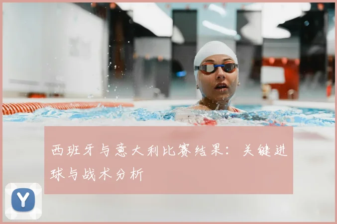 西班牙与意大利比赛结果:关键进球与战术分析