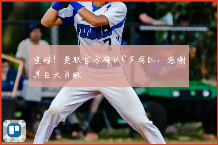 重磅!曼联官方确认C罗离队,感谢其巨大贡献