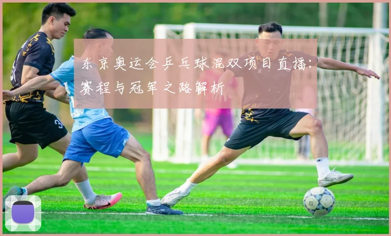 东京奥运会乒乓球混双项目直播：赛程与冠军之路解析