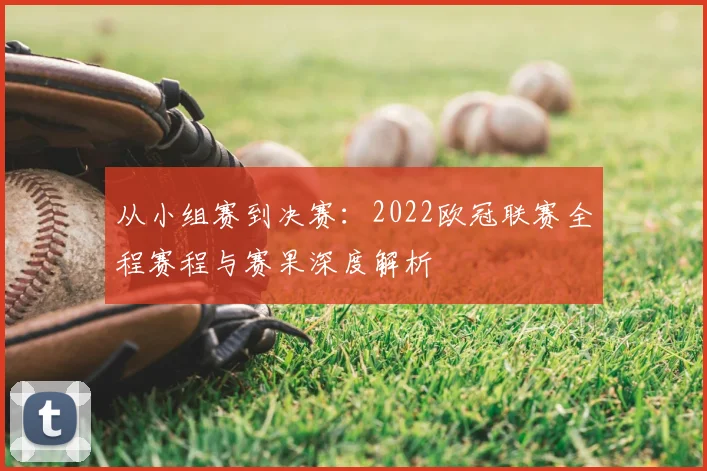 从小组赛到决赛：2022欧冠联赛全程赛程与赛果深度解析