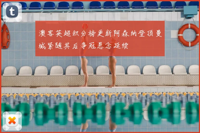 澳客英超积分榜更新阿森纳登顶曼城紧随其后争冠悬念延续