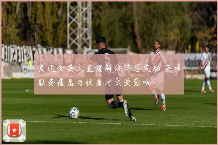 奥运会英文直播解说阵容变动 英语服务覆盖与收看方式受影响