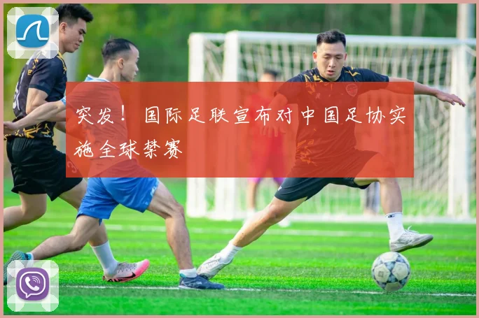 突发！国际足联宣布对中国足协实施全球禁赛