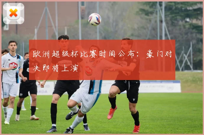 欧洲超级杯比赛时间公布：豪门对决即将上演