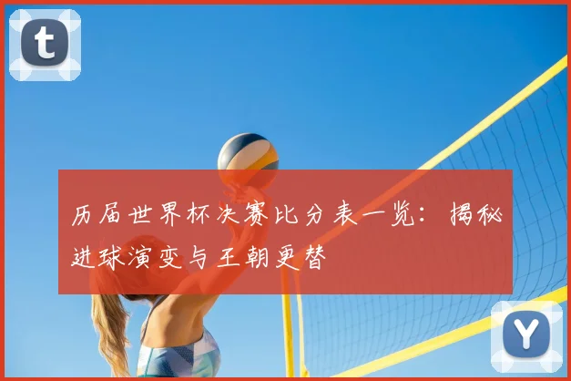 历届世界杯决赛比分表一览：揭秘进球演变与王朝更替