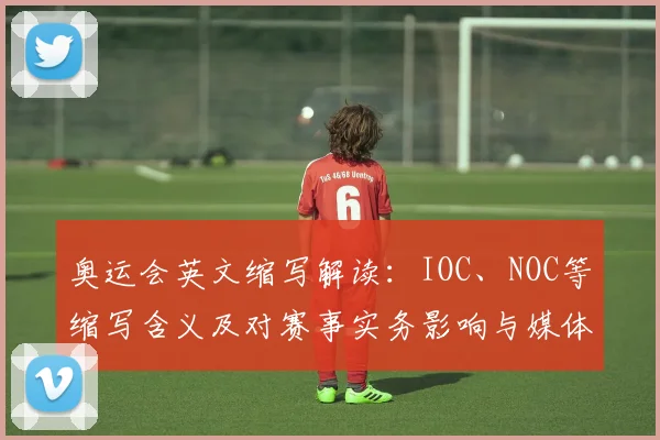奥运会英文缩写解读：IOC、NOC等缩写含义及对赛事实务影响与媒体使用指南