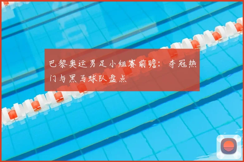 巴黎奥运男足小组赛前瞻：夺冠热门与黑马球队盘点