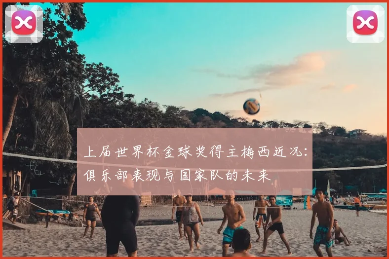上届世界杯金球奖得主梅西近况：俱乐部表现与国家队的未来