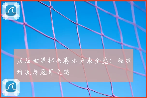 历届世界杯决赛比分表全览：经典对决与冠军之路