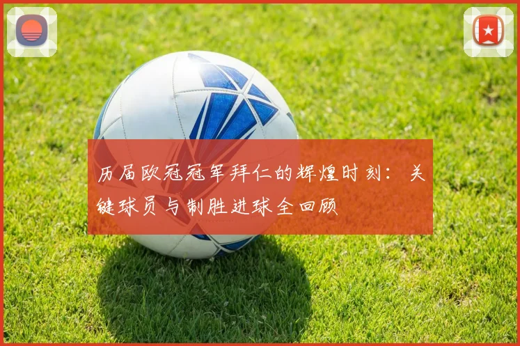 历届欧冠冠军拜仁的辉煌时刻：关键球员与制胜进球全回顾